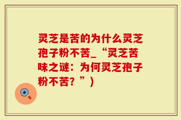灵芝是苦的为什么灵芝孢子粉不苦_“灵芝苦味之谜：为何灵芝孢子粉不苦？”)