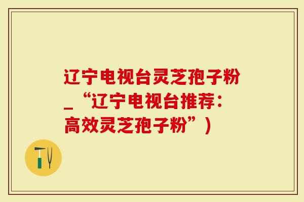 辽宁电视台灵芝孢子粉_“辽宁电视台推荐：高效灵芝孢子粉”)