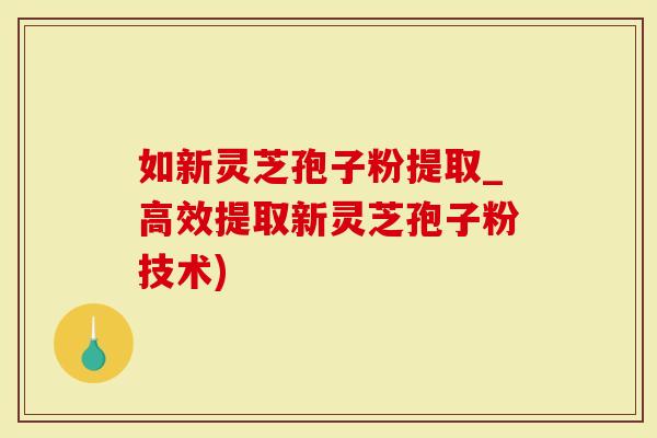 如新灵芝孢子粉提取_高效提取新灵芝孢子粉技术)