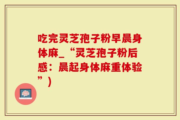 吃完灵芝孢子粉早晨身体麻_“灵芝孢子粉后感：晨起身体麻重体验”)