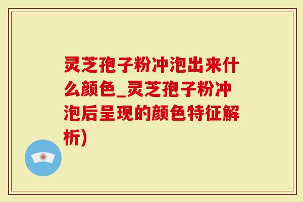 灵芝孢子粉冲泡出来什么颜色_灵芝孢子粉冲泡后呈现的颜色特征解析)