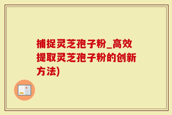 捕捉灵芝孢子粉_高效提取灵芝孢子粉的创新方法)