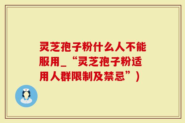 灵芝孢子粉什么人不能服用_“灵芝孢子粉适用人群限制及禁忌”)