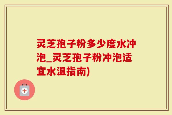 灵芝孢子粉多少度水冲泡_灵芝孢子粉冲泡适宜水温指南)