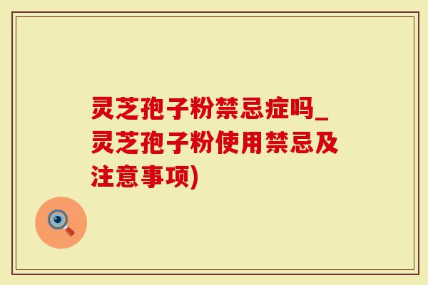 灵芝孢子粉禁忌症吗_灵芝孢子粉使用禁忌及注意事项)