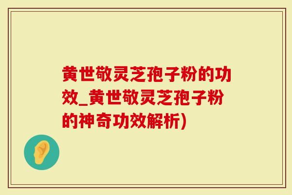 黄世敬灵芝孢子粉的功效_黄世敬灵芝孢子粉的神奇功效解析)