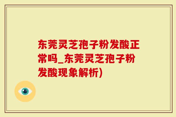东莞灵芝孢子粉发酸正常吗_东莞灵芝孢子粉发酸现象解析)