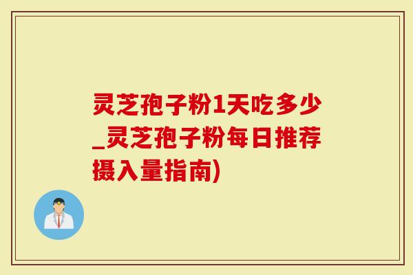 灵芝孢子粉1天吃多少_灵芝孢子粉每日推荐摄入量指南)-第1张图片-灵芝大师 灵芝孢子粉1天吃多少_灵芝孢子粉每日推荐摄入量指南)-第1张图片-灵芝大师