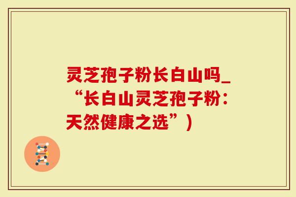 灵芝孢子粉长白山吗_“长白山灵芝孢子粉：天然健康之选”)