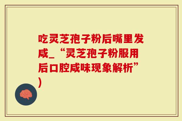 吃灵芝孢子粉后嘴里发咸_“灵芝孢子粉服用后口腔咸味现象解析”)