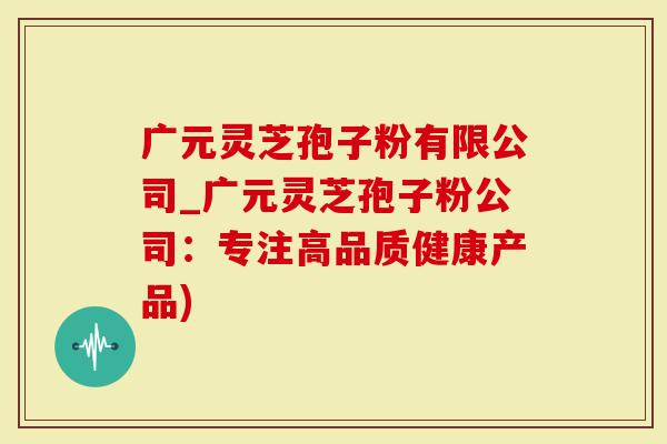 广元灵芝孢子粉有限公司_广元灵芝孢子粉公司：专注高品质健康产品)