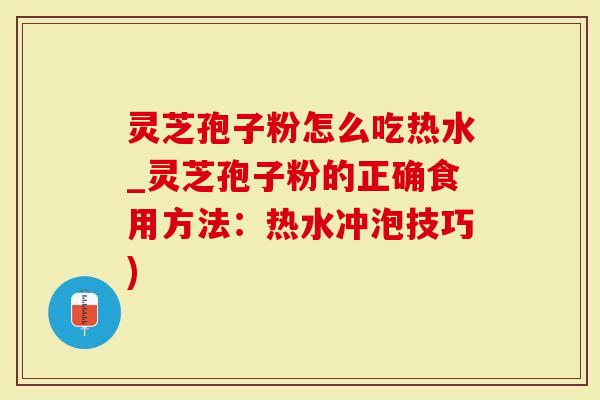 灵芝孢子粉怎么吃热水_灵芝孢子粉的正确食用方法：热水冲泡技巧)