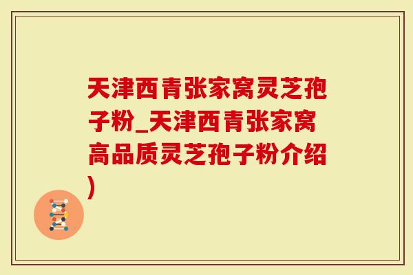 天津西青张家窝灵芝孢子粉_天津西青张家窝高品质灵芝孢子粉介绍)