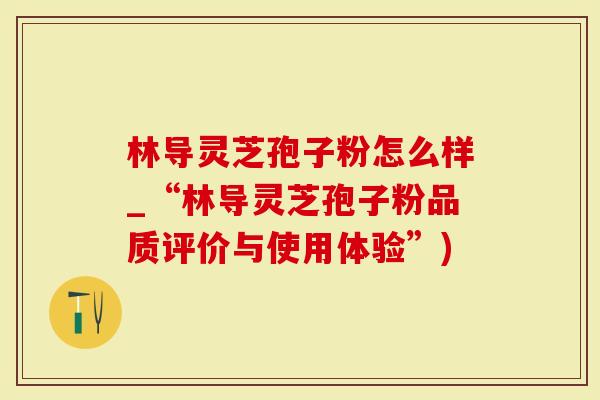 林导灵芝孢子粉怎么样_“林导灵芝孢子粉品质评价与使用体验”)