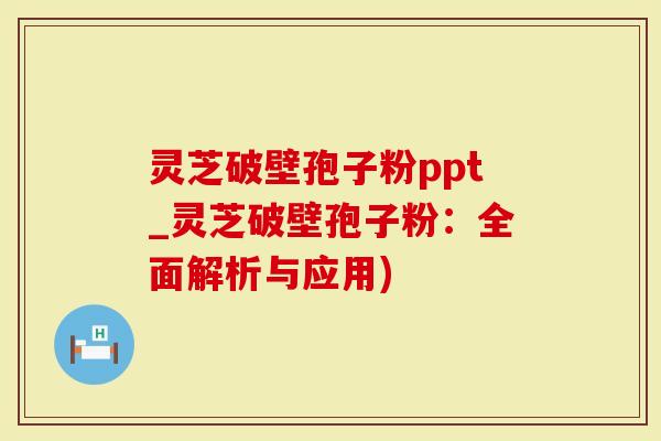 灵芝破壁孢子粉ppt_灵芝破壁孢子粉：全面解析与应用)