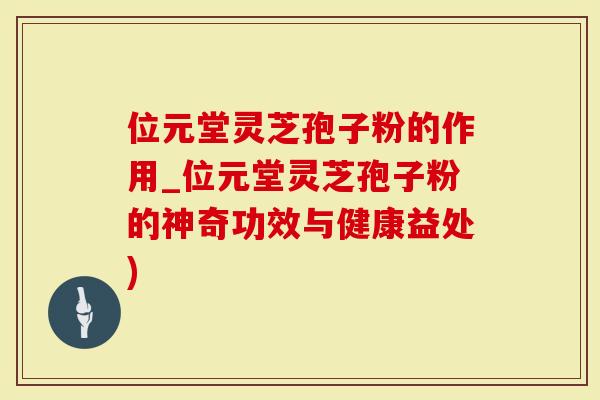 位元堂灵芝孢子粉的作用_位元堂灵芝孢子粉的神奇功效与健康益处)