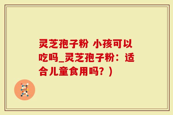 灵芝孢子粉 小孩可以吃吗_灵芝孢子粉：适合儿童食用吗？)