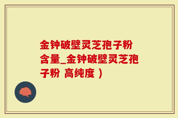 金钟破壁灵芝孢子粉 含量_金钟破壁灵芝孢子粉 高纯度 )