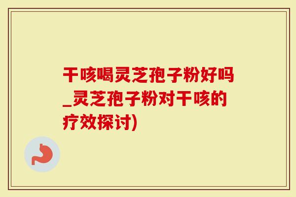干咳喝灵芝孢子粉好吗_灵芝孢子粉对干咳的疗效探讨)