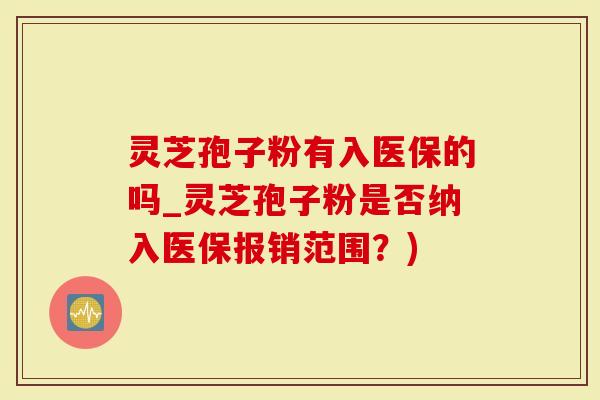 灵芝孢子粉有入医保的吗_灵芝孢子粉是否纳入医保报销范围？)