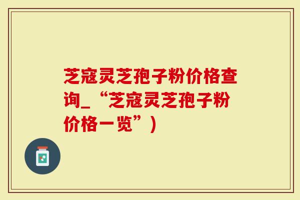 芝寇灵芝孢子粉价格查询_“芝寇灵芝孢子粉价格一览”)-第1张图片-灵芝大师 芝寇灵芝孢子粉价格查询_“芝寇灵芝孢子粉价格一览”)-第1张图片-灵芝大师