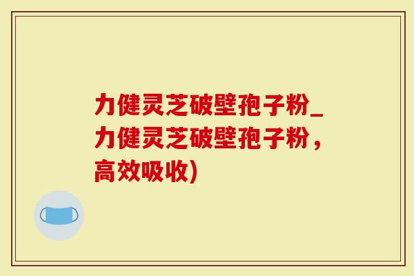 力健灵芝破壁孢子粉_力健灵芝破壁孢子粉，高效吸收)