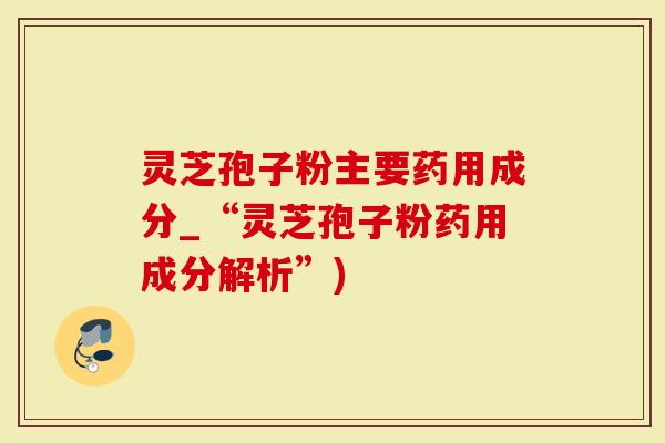 灵芝孢子粉主要药用成分_“灵芝孢子粉药用成分解析”)
