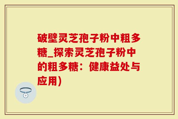 破壁灵芝孢子粉中粗多糖_探索灵芝孢子粉中的粗多糖：健康益处与应用)