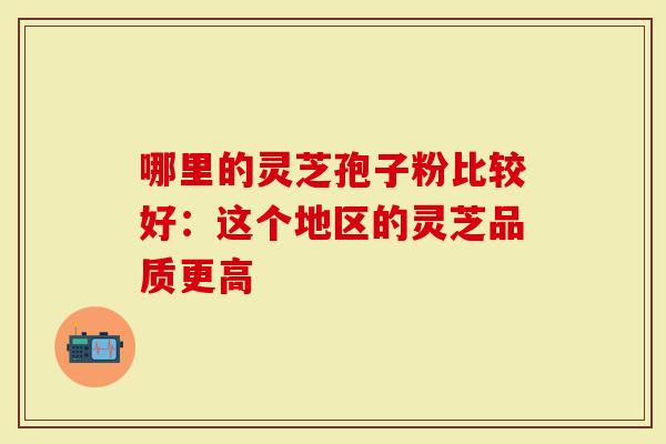 哪里的灵芝孢子粉比较好：这个地区的灵芝品质更高