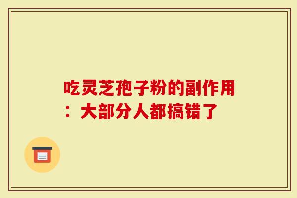 吃灵芝孢子粉的副作用：大部分人都搞错了