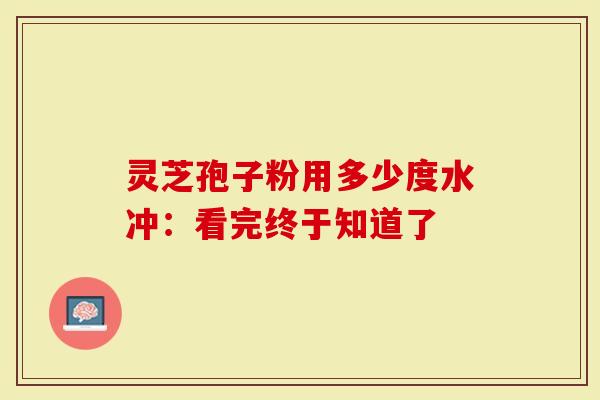 灵芝孢子粉用多少度水冲:看完终于知道了-第1张图片-灵芝大师 灵芝孢子粉用多少度水冲:看完终于知道了-第1张图片-灵芝大师