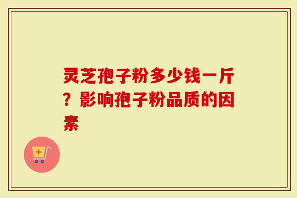 灵芝孢子粉多少钱一斤？影响孢子粉品质的因素