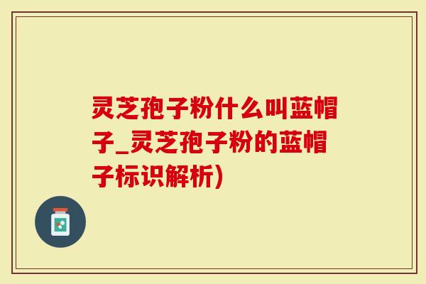 灵芝孢子粉什么叫蓝帽子_灵芝孢子粉的蓝帽子标识解析)