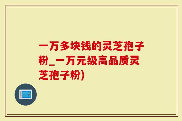 一万多块钱的灵芝孢子粉_一万元级高品质灵芝孢子粉)