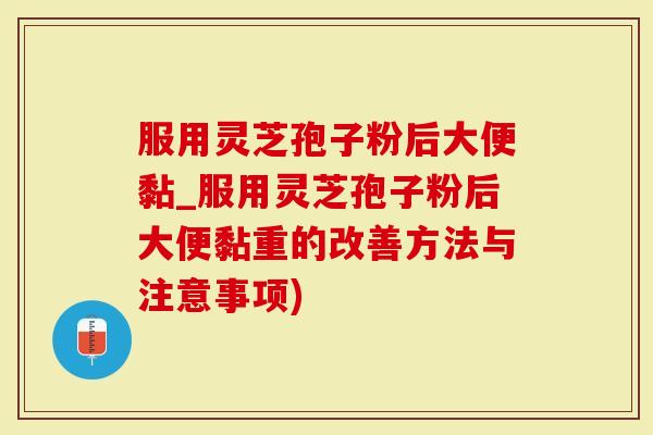 服用灵芝孢子粉后大便黏_服用灵芝孢子粉后大便黏重的改善方法与注意事项)