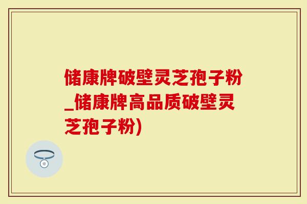 储康牌破壁灵芝孢子粉_储康牌高品质破壁灵芝孢子粉)-第1张图片-灵芝大师 储康牌破壁灵芝孢子粉_储康牌高品质破壁灵芝孢子粉)-第1张图片-灵芝大师