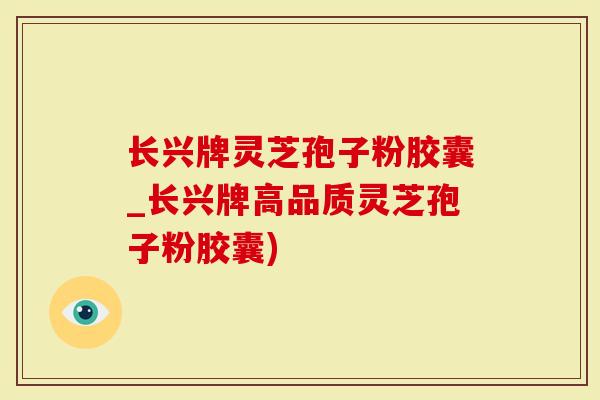 长兴牌灵芝孢子粉胶囊_长兴牌高品质灵芝孢子粉胶囊)