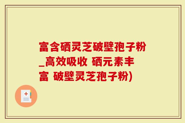 富含硒灵芝破壁孢子粉_高效吸收 硒元素丰富 破壁灵芝孢子粉)