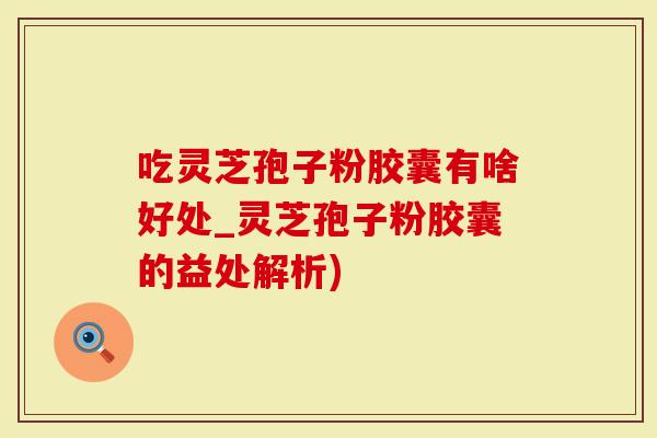 吃灵芝孢子粉胶囊有啥好处_灵芝孢子粉胶囊的益处解析)