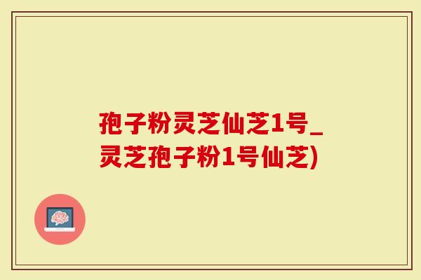 孢子粉灵芝仙芝1号_灵芝孢子粉1号仙芝)