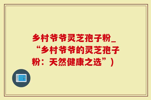 乡村爷爷灵芝孢子粉_“乡村爷爷的灵芝孢子粉：天然健康之选”)