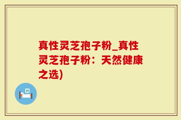 真性灵芝孢子粉_真性灵芝孢子粉：天然健康之选)