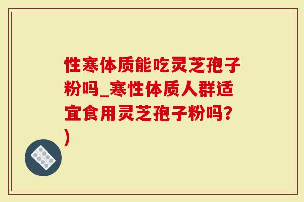 性寒体质能吃灵芝孢子粉吗_寒性体质人群适宜食用灵芝孢子粉吗？)
