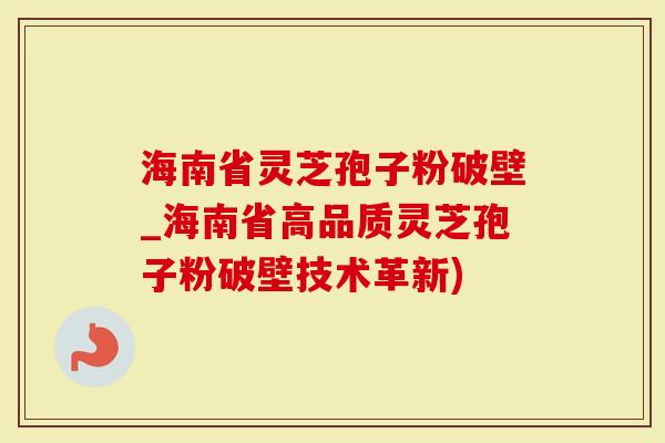 海南省灵芝孢子粉破壁_海南省高品质灵芝孢子粉破壁技术革新)-第1张图片-灵芝大师