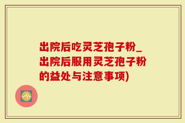 出院后吃灵芝孢子粉_出院后服用灵芝孢子粉的益处与注意事项)