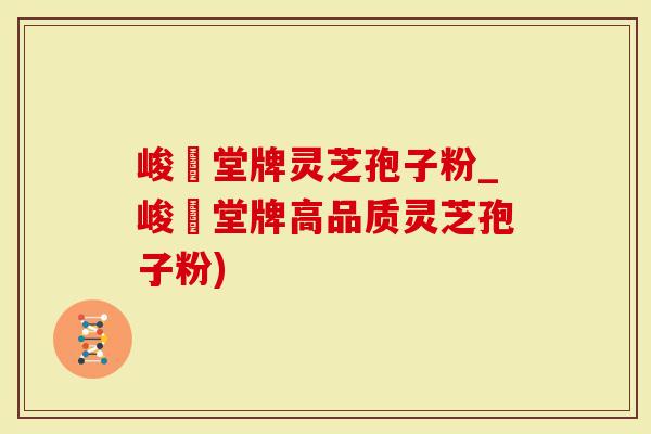 峻銘堂牌灵芝孢子粉_峻銘堂牌高品质灵芝孢子粉)