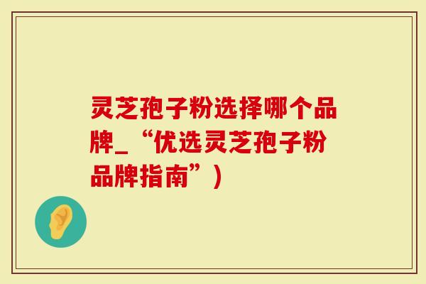 灵芝孢子粉选择哪个品牌_“优选灵芝孢子粉品牌指南”)
