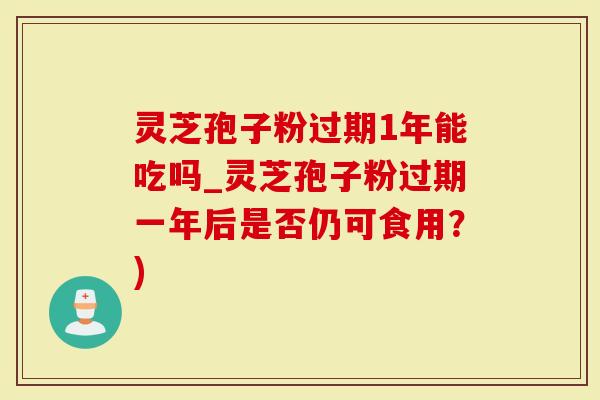 灵芝孢子粉过期1年能吃吗_灵芝孢子粉过期一年后是否仍可食用？)