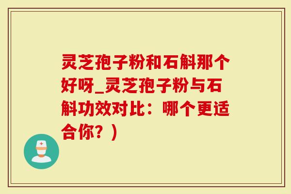 灵芝孢子粉和石斛那个好呀_灵芝孢子粉与石斛功效对比：哪个更适合你？)