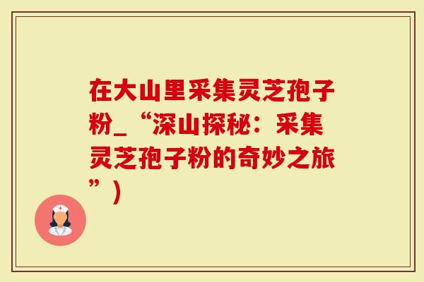 在大山里采集灵芝孢子粉_“深山探秘：采集灵芝孢子粉的奇妙之旅”)